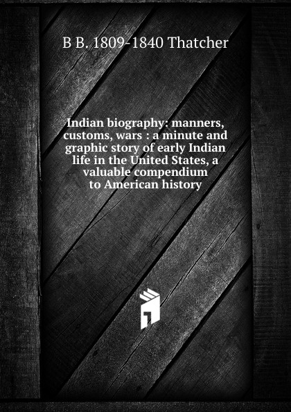 Indian biography: manners, customs, wars : a minute and graphic story of early Indian life in the United States, a valuable compendium to American history