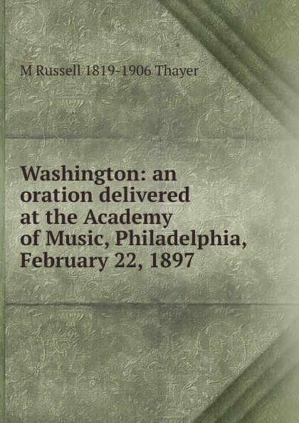 Washington: an oration delivered at the Academy of Music, Philadelphia, February 22, 1897