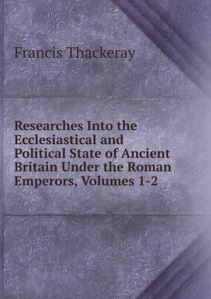 Researches Into the Ecclesiastical and Political State of Ancient Britain Under the Roman Emperors, Volumes 1-2