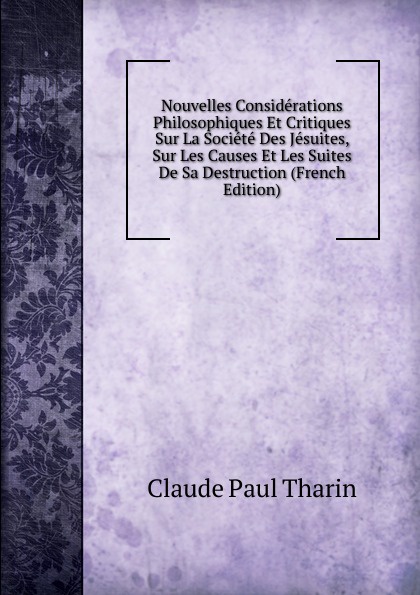 Nouvelles Considerations Philosophiques Et Critiques Sur La Societe Des Jesuites, Sur Les Causes Et Les Suites De Sa Destruction (French Edition)