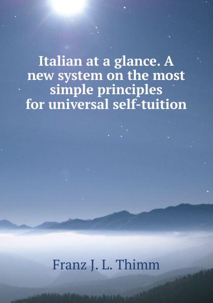 Italian at a glance. A new system on the most simple principles for universal self-tuition