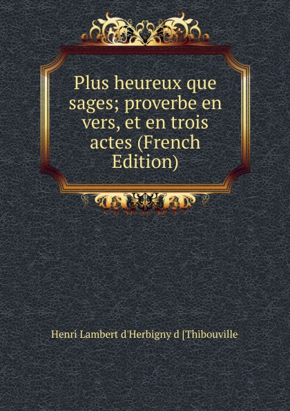 Plus heureux que sages; proverbe en vers, et en trois actes (French Edition)