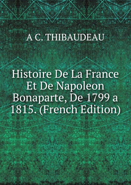 Histoire De La France Et De Napoleon Bonaparte, De 1799 a 1815. (French Edition)