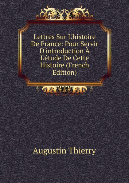 Lettres Sur L.histoire De France: Pour Servir D.introduction A L.etude De Cette Histoire (French Edition)