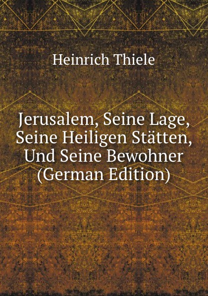 Jerusalem, Seine Lage, Seine Heiligen Statten, Und Seine Bewohner (German Edition)