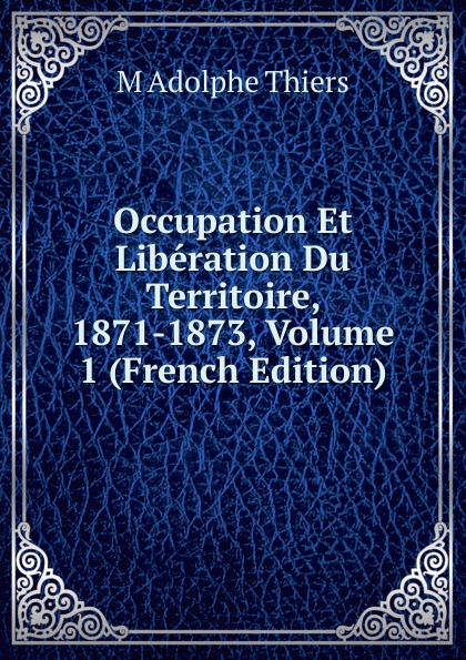 Occupation Et Liberation Du Territoire, 1871-1873, Volume 1 (French Edition)