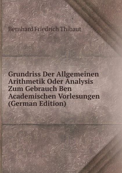 Grundriss Der Allgemeinen Arithmetik Oder Analysis Zum Gebrauch Ben Academischen Vorlesungen (German Edition)