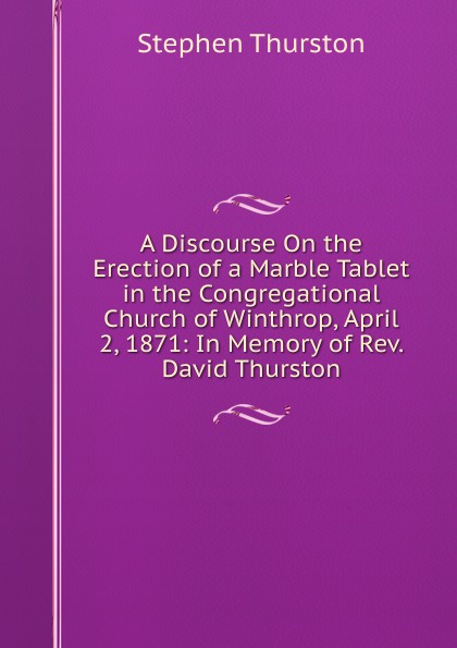 A Discourse On the Erection of a Marble Tablet in the Congregational Church of Winthrop, April 2, 1871: In Memory of Rev. David Thurston