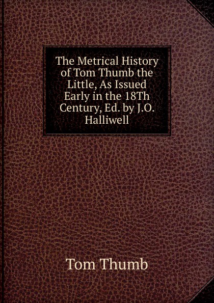 The Metrical History of Tom Thumb the Little, As Issued Early in the 18Th Century, Ed. by J.O. Halliwell