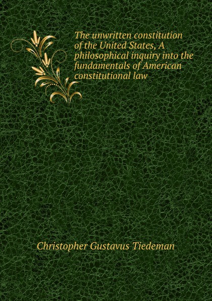 The unwritten constitution of the United States, A philosophical inquiry into the fundamentals of American constitutional law