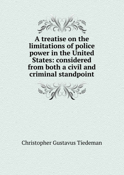 A treatise on the limitations of police power in the United States: considered from both a civil and criminal standpoint