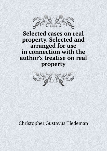 Selected cases on real property. Selected and arranged for use in connection with the author.s treatise on real property
