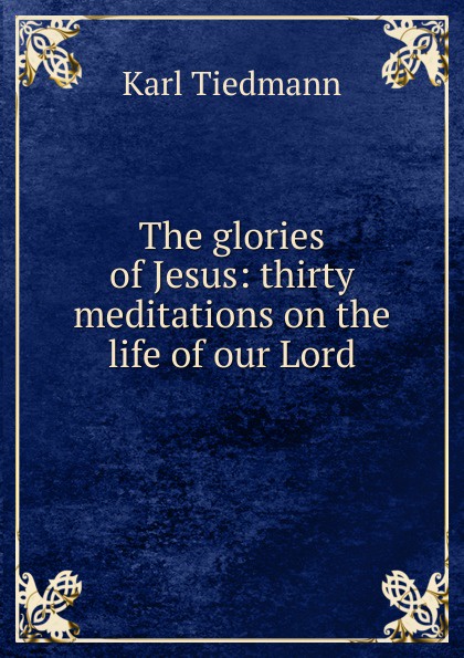 The glories of Jesus: thirty meditations on the life of our Lord