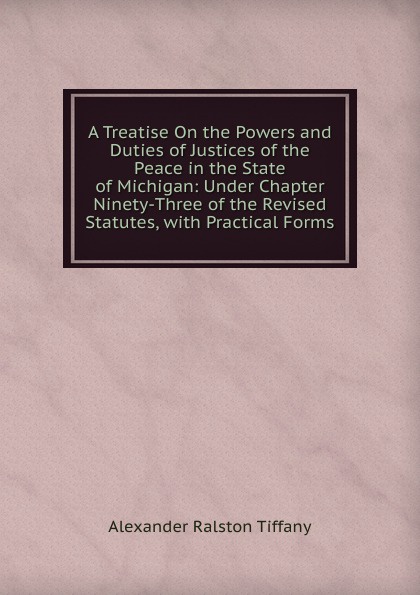 A Treatise On the Powers and Duties of Justices of the Peace in the State of Michigan: Under Chapter Ninety-Three of the Revised Statutes, with Practical Forms