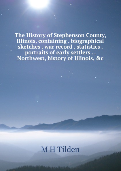 The History of Stephenson County, Illinois, containing . biographical sketches . war record . statistics . portraits of early settlers . . Northwest, history of Illinois, .c.