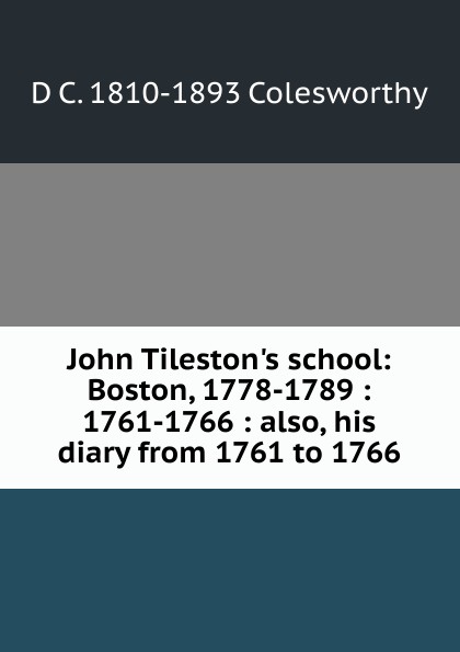 John Tileston.s school: Boston, 1778-1789 : 1761-1766 : also, his diary from 1761 to 1766