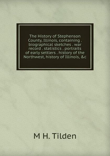 The History of Stephenson County, Illinois, containing . biographical sketches . war record . statistics . portraits of early settlers . history of the Northwest, history of Illinois, .c.