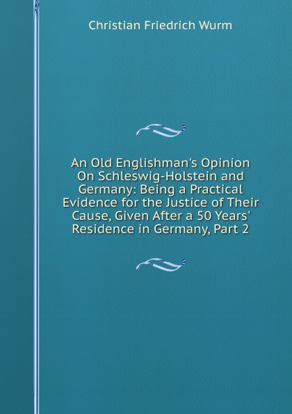 An Old Englishman.s Opinion On Schleswig-Holstein and Germany: Being a Practical Evidence for the Justice of Their Cause, Given After a 50 Years. Residence in Germany, Part 2