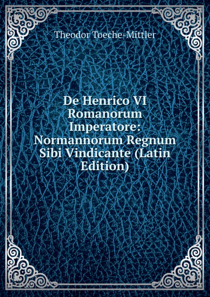 De Henrico VI Romanorum Imperatore: Normannorum Regnum Sibi Vindicante (Latin Edition)