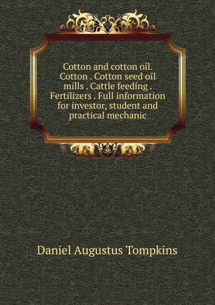 Cotton and cotton oil. Cotton . Cotton seed oil mills . Cattle feeding . Fertilizers . Full information for investor, student and practical mechanic