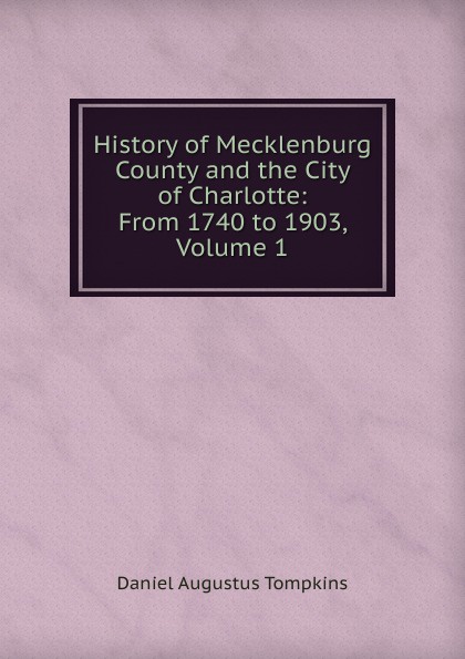 History of Mecklenburg County and the City of Charlotte: From 1740 to 1903, Volume 1