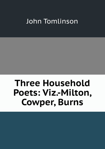Three Household Poets: Viz.-Milton, Cowper, Burns