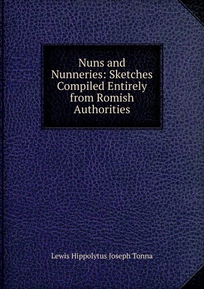 Nuns and Nunneries: Sketches Compiled Entirely from Romish Authorities