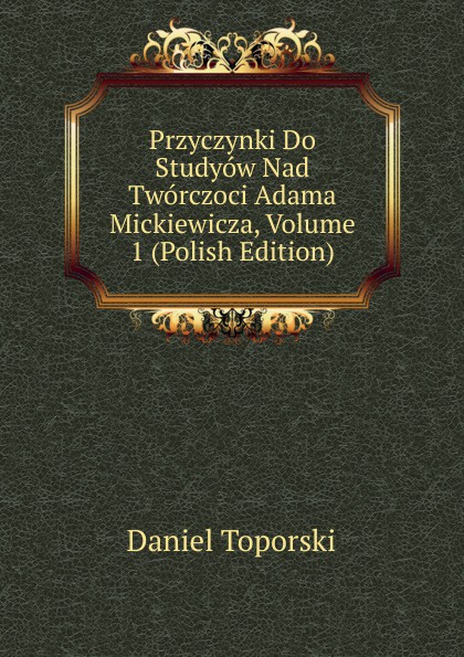 Przyczynki Do Studyow Nad Tworczoci Adama Mickiewicza, Volume 1 (Polish Edition)