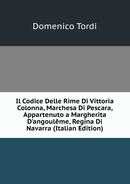 Il Codice Delle Rime Di Vittoria Colonna, Marchesa Di Pescara, Appartenuto a Margherita D.angouleme, Regina Di Navarra (Italian Edition)