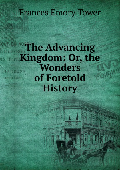 The Advancing Kingdom: Or, the Wonders of Foretold History