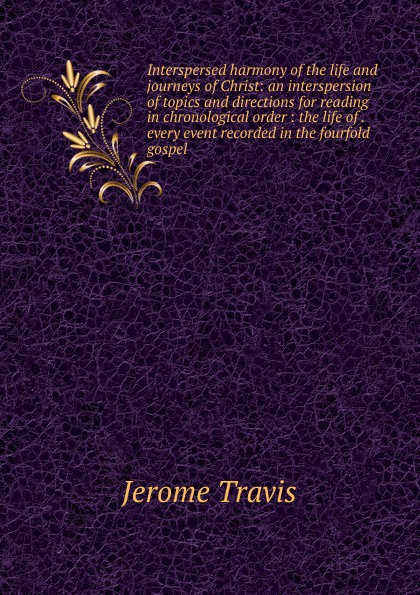 Interspersed harmony of the life and journeys of Christ: an interspersion of topics and directions for reading in chronological order : the life of . every event recorded in the fourfold gospel