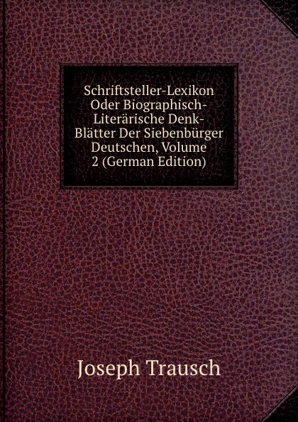 Schriftsteller-Lexikon Oder Biographisch-Literarische Denk-Blatter Der Siebenburger Deutschen, Volume 2 (German Edition)