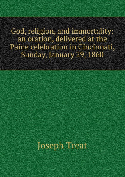 God, religion, and immortality: an oration, delivered at the Paine celebration in Cincinnati, Sunday, January 29, 1860