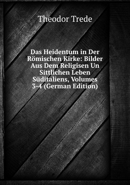 Das Heidentum in Der Romischen Kirke: Bilder Aus Dem Religisen Un Sittlichen Leben Suditaliens, Volumes 3-4 (German Edition)