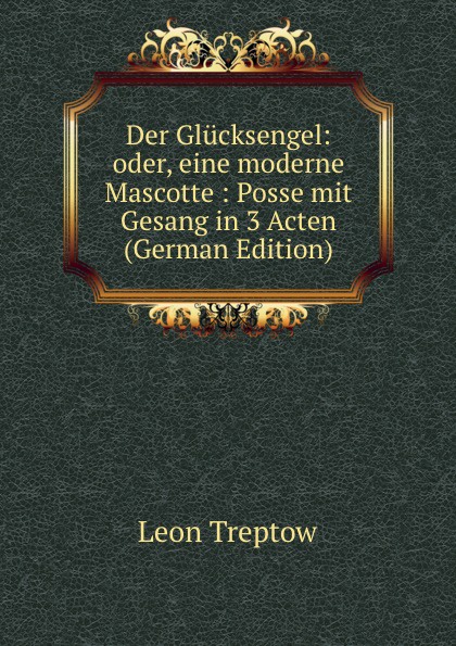 Der Glucksengel: oder, eine moderne Mascotte : Posse mit Gesang in 3 Acten (German Edition)