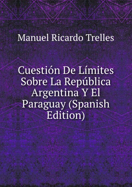 Cuestion De Limites Sobre La Republica Argentina Y El Paraguay (Spanish Edition)