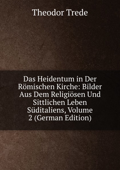 Das Heidentum in Der Romischen Kirche: Bilder Aus Dem Religiosen Und Sittlichen Leben Suditaliens, Volume 2 (German Edition)