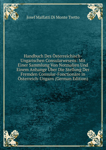 Handbuch Des Osterreichisch-Ungarischen Consularwesens: Mit Einer Sammlung Von Normalien Und Einem Anhange Uber Die Stellung Der Fremden Consular-Fonctionare in Osterreich-Ungarn (German Edition)