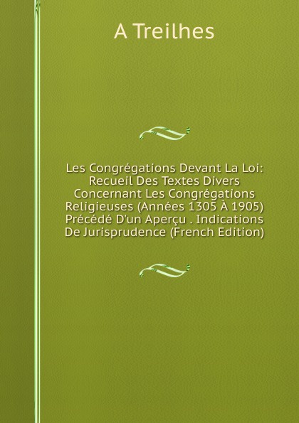 Les Congregations Devant La Loi: Recueil Des Textes Divers Concernant Les Congregations Religieuses (Annees 1305 A 1905) Precede D.un Apercu . Indications De Jurisprudence (French Edition)