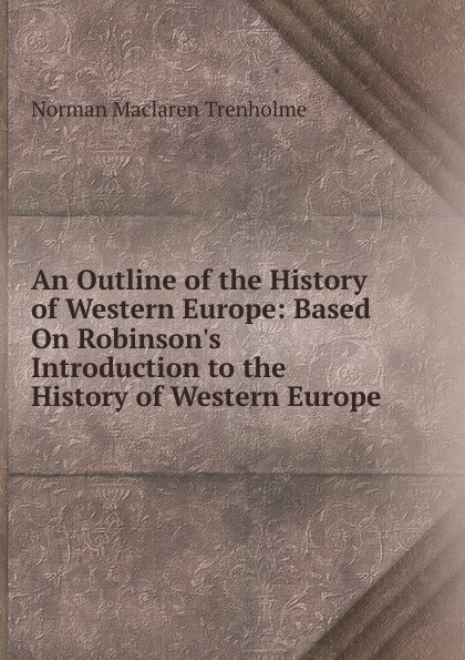 An Outline of the History of Western Europe: Based On Robinson.s Introduction to the History of Western Europe