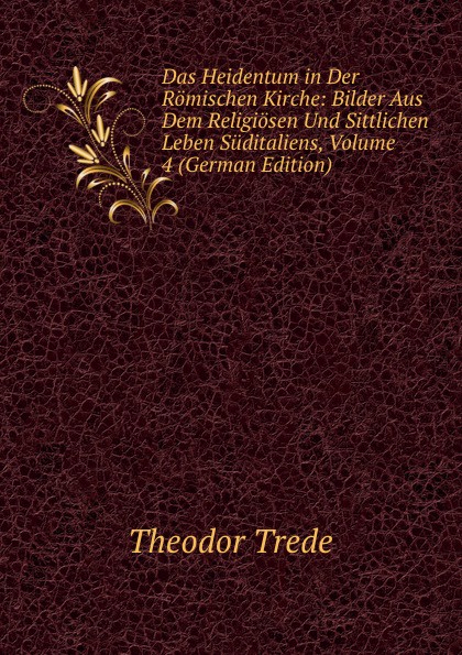 Das Heidentum in Der Romischen Kirche: Bilder Aus Dem Religiosen Und Sittlichen Leben Suditaliens, Volume 4 (German Edition)