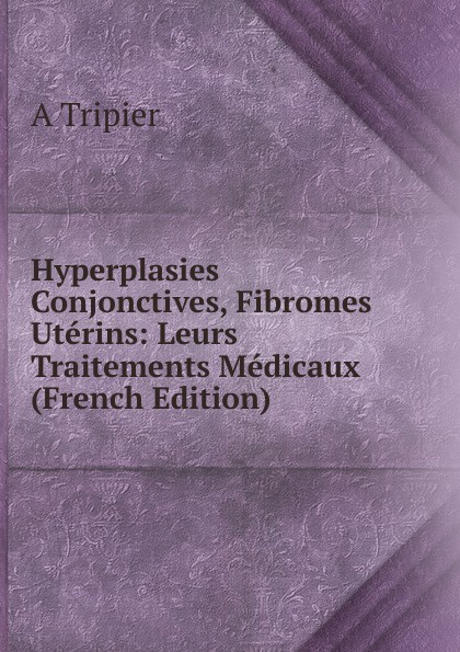 Hyperplasies Conjonctives, Fibromes Uterins: Leurs Traitements Medicaux (French Edition)