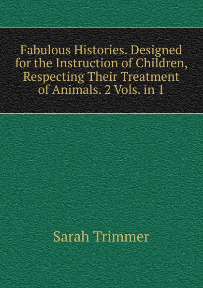 Fabulous Histories. Designed for the Instruction of Children, Respecting Their Treatment of Animals. 2 Vols. in 1