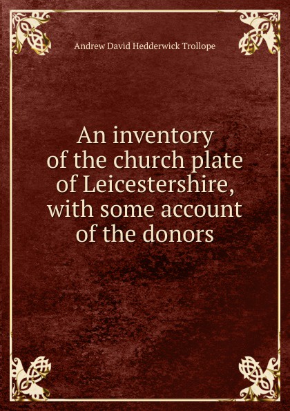 An inventory of the church plate of Leicestershire, with some account of the donors