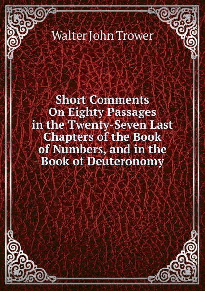 Short Comments On Eighty Passages in the Twenty-Seven Last Chapters of the Book of Numbers, and in the Book of Deuteronomy