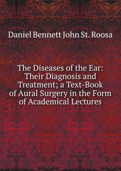 The Diseases of the Ear: Their Diagnosis and Treatment; a Text-Book of Aural Surgery in the Form of Academical Lectures