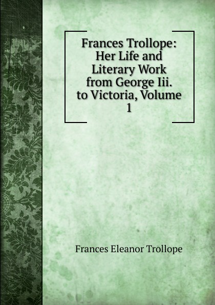 Frances Trollope: Her Life and Literary Work from George Iii. to Victoria, Volume 1