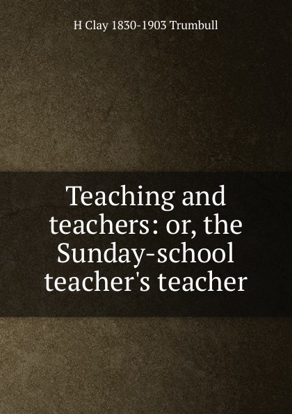 Teaching and teachers: or, the Sunday-school teacher.s teacher