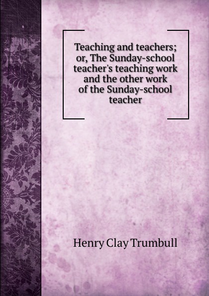 Teaching and teachers; or, The Sunday-school teacher.s teaching work and the other work of the Sunday-school teacher