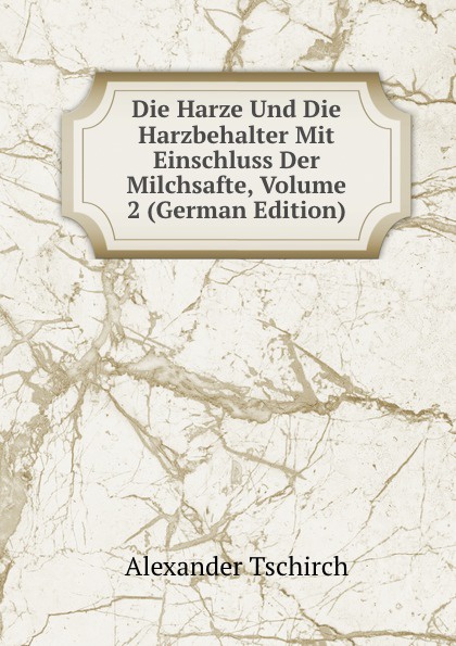 Die Harze Und Die Harzbehalter Mit Einschluss Der Milchsafte, Volume 2 (German Edition)